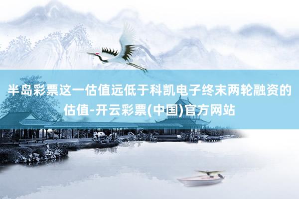 半岛彩票　　这一估值远低于科凯电子终末两轮融资的估值-开云彩票(中国)官方网站