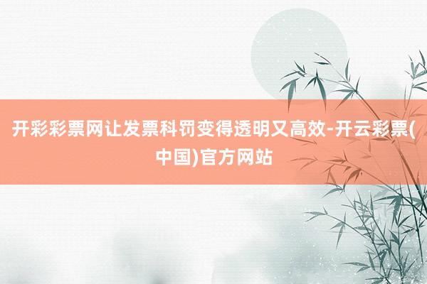 开彩彩票网让发票科罚变得透明又高效-开云彩票(中国)官方网站