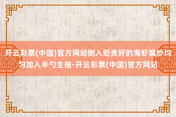 开云彩票(中国)官方网站倒入贬责好的海虾煸炒均匀加入半勺生抽-开云彩票(中国)官方网站