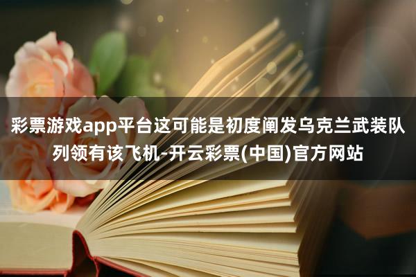 彩票游戏app平台这可能是初度阐发乌克兰武装队列领有该飞机-开云彩票(中国)官方网站