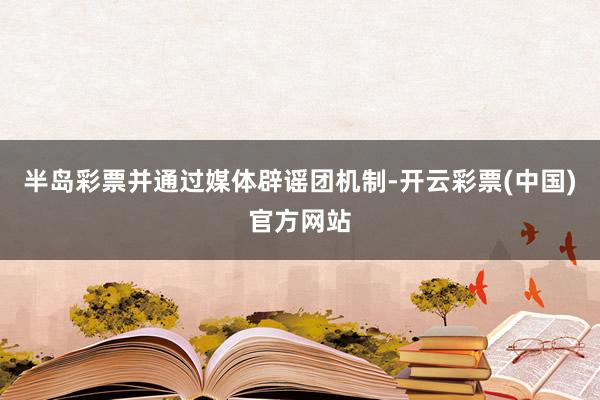 半岛彩票并通过媒体辟谣团机制-开云彩票(中国)官方网站