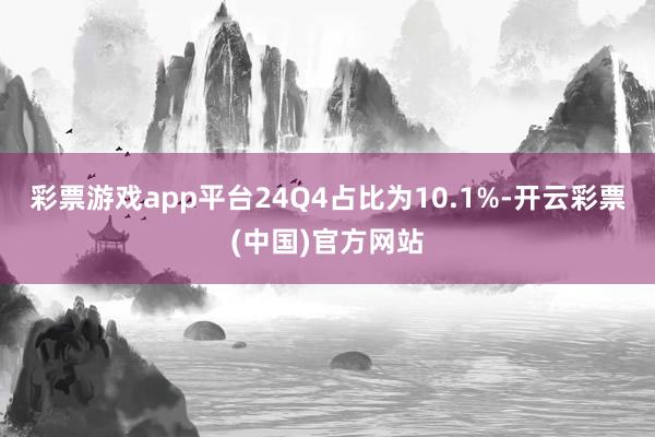 彩票游戏app平台24Q4占比为10.1%-开云彩票(中国)官方网站
