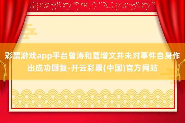 彩票游戏app平台曾涛和夏增文并未对事件自身作出成功回复-开云彩票(中国)官方网站