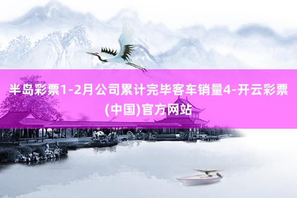 半岛彩票1-2月公司累计完毕客车销量4-开云彩票(中国)官方网站