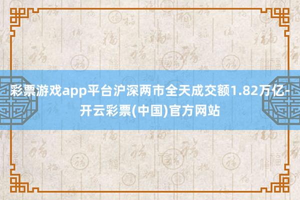 彩票游戏app平台沪深两市全天成交额1.82万亿-开云彩票(中国)官方网站