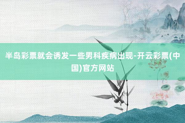 半岛彩票就会诱发一些男科疾病出现-开云彩票(中国)官方网站