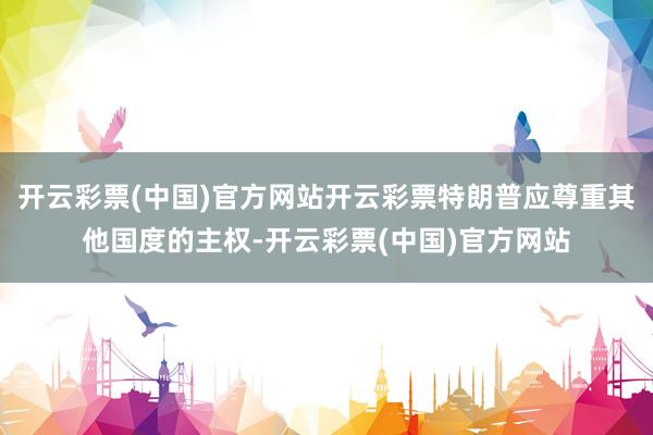 开云彩票(中国)官方网站开云彩票特朗普应尊重其他国度的主权-开云彩票(中国)官方网站