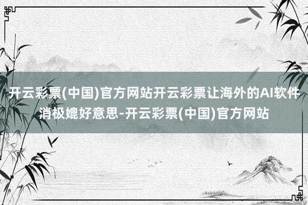 开云彩票(中国)官方网站开云彩票让海外的AI软件消极媲好意思-开云彩票(中国)官方网站