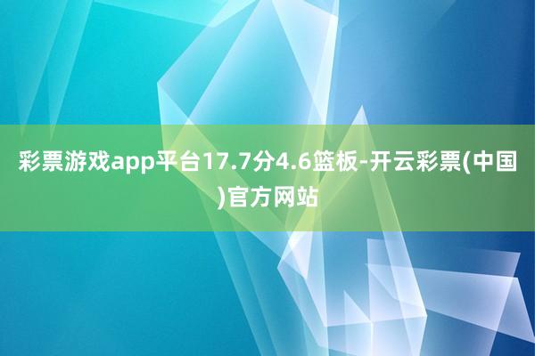 彩票游戏app平台17.7分4.6篮板-开云彩票(中国)官方网站