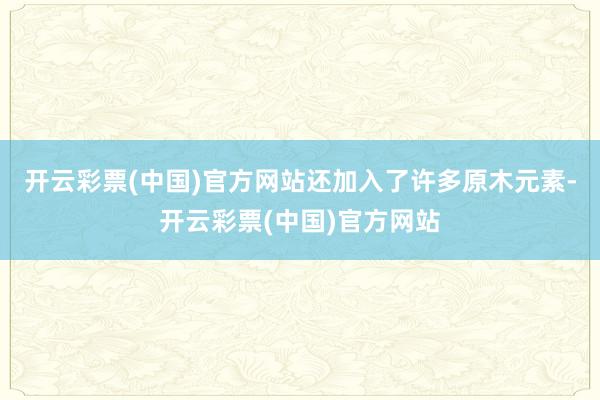 开云彩票(中国)官方网站还加入了许多原木元素-开云彩票(中国)官方网站