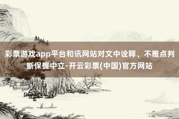 彩票游戏app平台和讯网站对文中诠释、不雅点判断保握中立-开云彩票(中国)官方网站