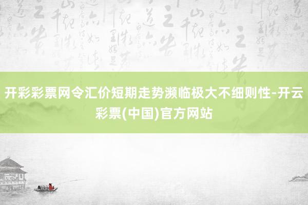 开彩彩票网令汇价短期走势濒临极大不细则性-开云彩票(中国)官方网站