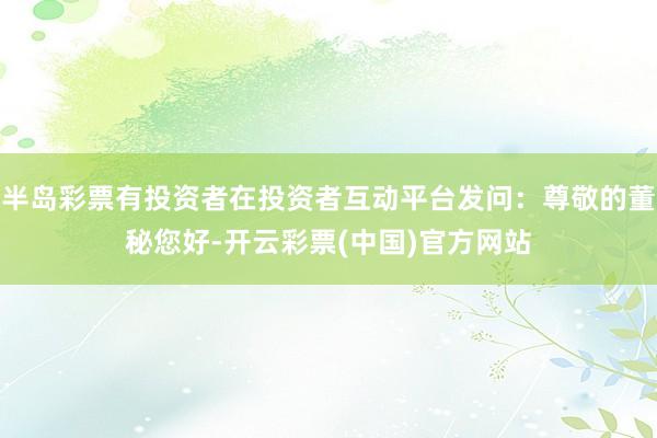 半岛彩票有投资者在投资者互动平台发问：尊敬的董秘您好-开云彩票(中国)官方网站