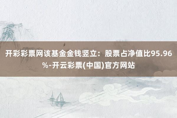 开彩彩票网该基金金钱竖立：股票占净值比95.96%-开云彩票(中国)官方网站