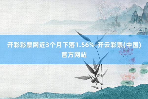 开彩彩票网近3个月下落1.56%-开云彩票(中国)官方网站