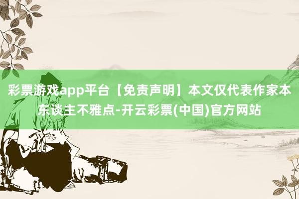 彩票游戏app平台【免责声明】本文仅代表作家本东谈主不雅点-开云彩票(中国)官方网站