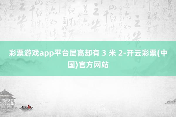 彩票游戏app平台层高却有 3 米 2-开云彩票(中国)官方网站