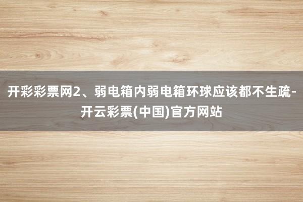 开彩彩票网2、弱电箱内弱电箱环球应该都不生疏-开云彩票(中国)官方网站