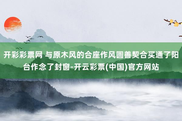 开彩彩票网 与原木风的合座作风圆善契合买通了阳台作念了封窗-开云彩票(中国)官方网站