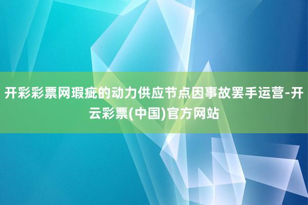 开彩彩票网瑕疵的动力供应节点因事故罢手运营-开云彩票(中国)官方网站