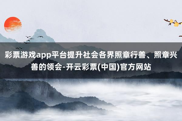 彩票游戏app平台提升社会各界照章行善、照章兴善的领会-开云彩票(中国)官方网站