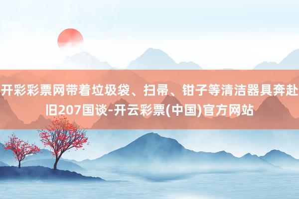 开彩彩票网带着垃圾袋、扫帚、钳子等清洁器具奔赴旧207国谈-开云彩票(中国)官方网站
