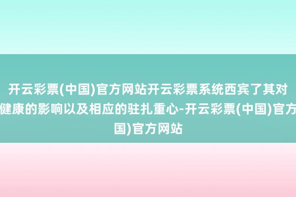 开云彩票(中国)官方网站开云彩票系统西宾了其对躯壳健康的影响以及相应的驻扎重心-开云彩票(中国)官方网站