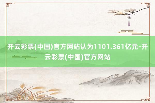 开云彩票(中国)官方网站认为1101.361亿元-开云彩票(中国)官方网站