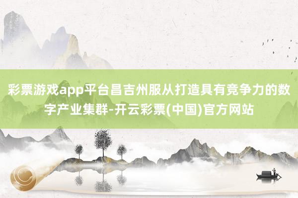 彩票游戏app平台昌吉州服从打造具有竞争力的数字产业集群-开云彩票(中国)官方网站