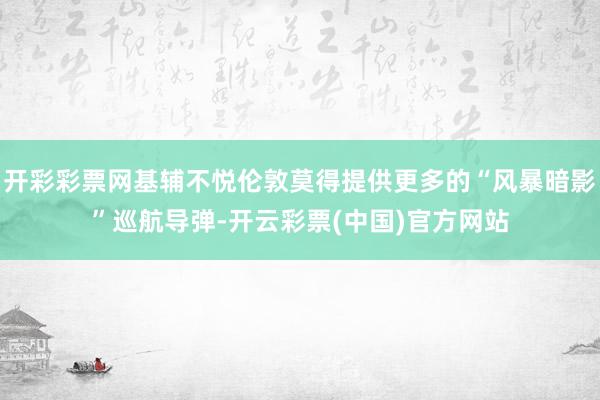 开彩彩票网基辅不悦伦敦莫得提供更多的“风暴暗影”巡航导弹-开云彩票(中国)官方网站