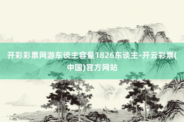 开彩彩票网游东谈主容量1826东谈主-开云彩票(中国)官方网站