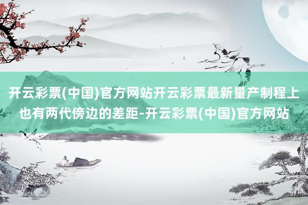 开云彩票(中国)官方网站开云彩票最新量产制程上也有两代傍边的差距-开云彩票(中国)官方网站