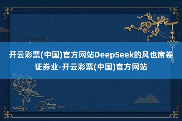开云彩票(中国)官方网站DeepSeek的风也席卷证券业-开云彩票(中国)官方网站