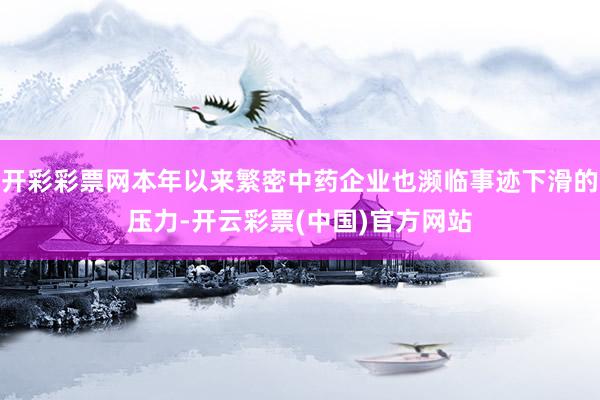 开彩彩票网本年以来繁密中药企业也濒临事迹下滑的压力-开云彩票(中国)官方网站