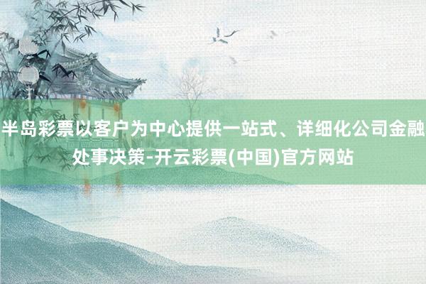 半岛彩票以客户为中心提供一站式、详细化公司金融处事决策-开云彩票(中国)官方网站