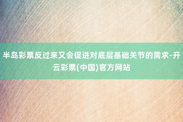 半岛彩票反过来又会促进对底层基础关节的需求-开云彩票(中国)官方网站
