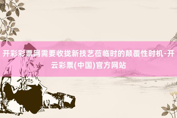 开彩彩票网需要收拢新技艺莅临时的颠覆性时机-开云彩票(中国)官方网站