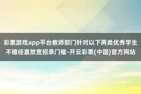 彩票游戏app平台教师部门针对以下两类优秀学生不错径直放宽招录门槛-开云彩票(中国)官方网站