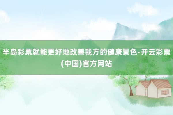 半岛彩票就能更好地改善我方的健康景色-开云彩票(中国)官方网站