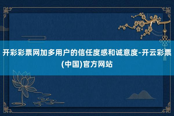开彩彩票网加多用户的信任度感和诚意度-开云彩票(中国)官方网站