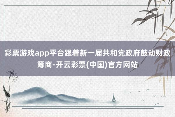 彩票游戏app平台跟着新一届共和党政府鼓动财政筹商-开云彩票(中国)官方网站