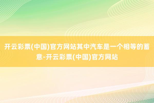 开云彩票(中国)官方网站其中汽车是一个相等的蓄意-开云彩票(中国)官方网站