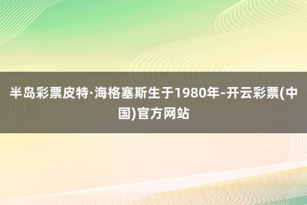半岛彩票皮特·海格塞斯生于1980年-开云彩票(中国)官方网站