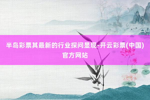 半岛彩票其最新的行业探问显现-开云彩票(中国)官方网站