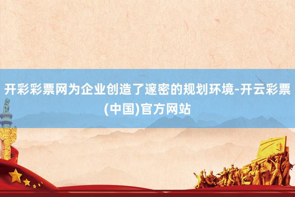 开彩彩票网为企业创造了邃密的规划环境-开云彩票(中国)官方网站