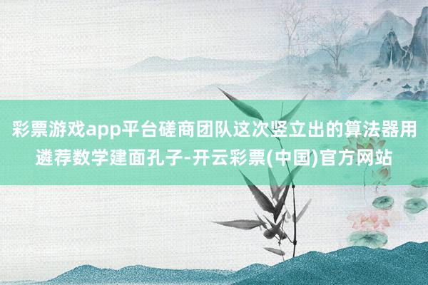 彩票游戏app平台磋商团队这次竖立出的算法器用遴荐数学建面孔子-开云彩票(中国)官方网站