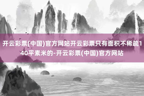 开云彩票(中国)官方网站开云彩票只有面积不稀疏140平素米的-开云彩票(中国)官方网站
