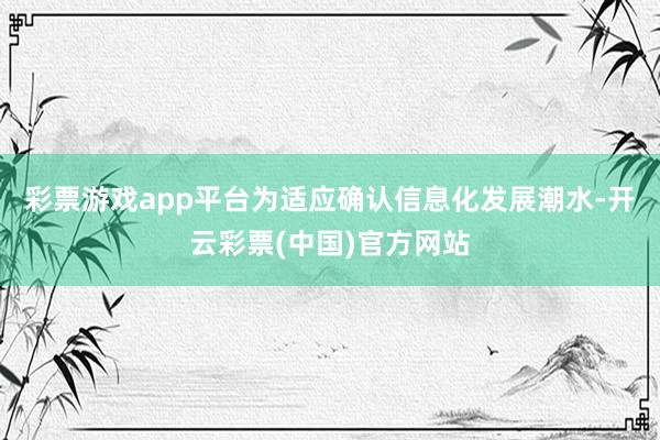 彩票游戏app平台为适应确认信息化发展潮水-开云彩票(中国)官方网站