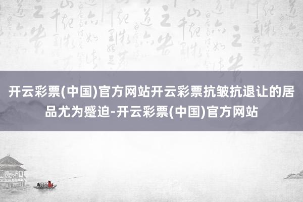 开云彩票(中国)官方网站开云彩票抗皱抗退让的居品尤为蹙迫-开云彩票(中国)官方网站