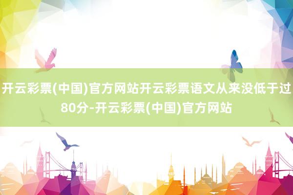 开云彩票(中国)官方网站开云彩票语文从来没低于过80分-开云彩票(中国)官方网站